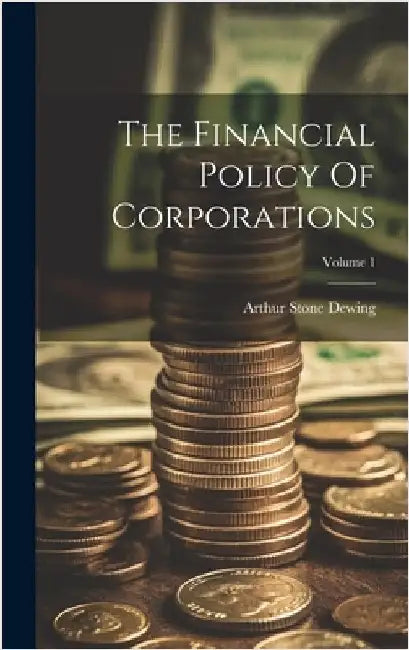 The Financial Policy Of Corporations; Volume 1 by Dewing, Arthur Stone