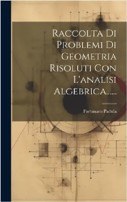 Raccolta Di Problemi Di Geometria Risoluti Con L'analisi Algebrica...... by Padula, Fortunato