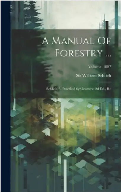 A Manual Of Forestry ...: Schlich, ". Practical Sylviculture. 2d Ed., Re; Volume 1897 by Schlich, William