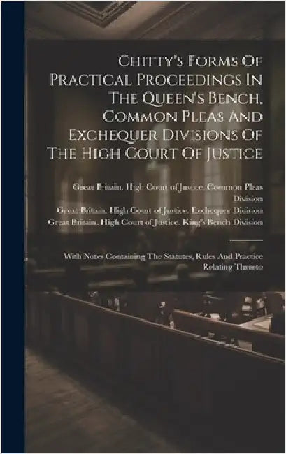 Chitty's Forms Of Practical Proceedings In The Queen's Bench, Common Pleas And Exchequer Divisions Of The High Court Of Justice: With Notes Containing by Great Britain High Court of Justice