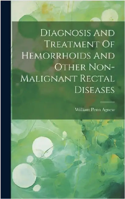 Diagnosis And Treatment Of Hemorrhoids And Other Non-malignant Rectal Diseases by Agnew, William Penn