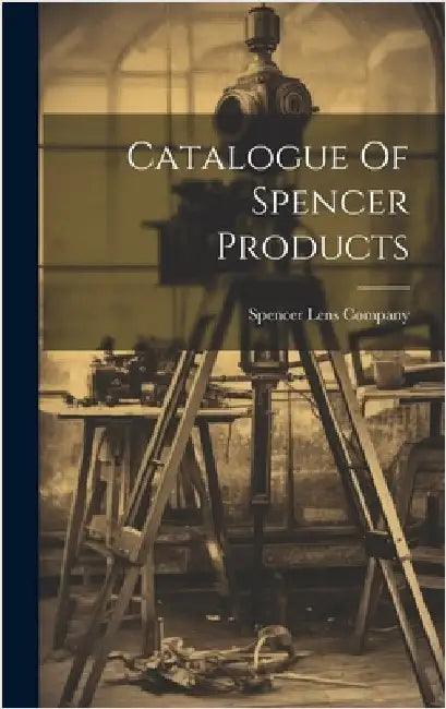 Catalogue Of Spencer Products by Spencer Lens Company (Buffalo, N. y. ).