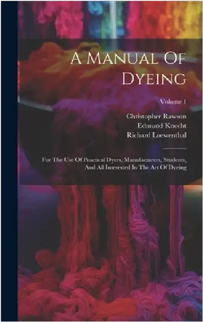 A Manual Of Dyeing: For The Use Of Practical Dyers, Manufacturers, Students, And All Interested In The Art Of Dyeing; Volume 1 by Knecht, Edmund