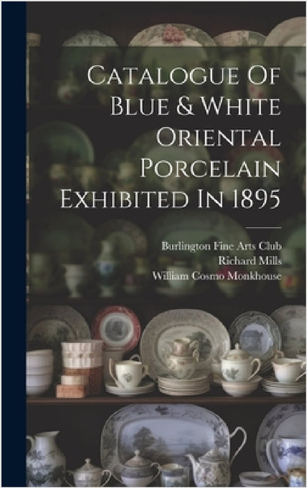 Catalogue Of Blue & White Oriental Porcelain Exhibited In 1895 by Burlington Fine Arts Club, William Cosmo Monkhouse, Richard Mills