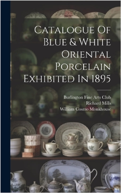 Catalogue Of Blue & White Oriental Porcelain Exhibited In 1895 by Burlington Fine Arts Club, William Cosmo Monkhouse, Richard Mills