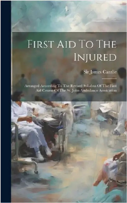 First Aid To The Injured: Arranged According To The Revised Syllabus Of The First Aid Course Of The St. John Ambulance Assoication by Cantlie, James