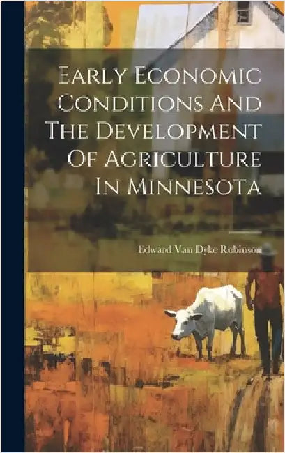 Early Economic Conditions And The Development Of Agriculture In Minnesota by Edward Van Dyke Robinson