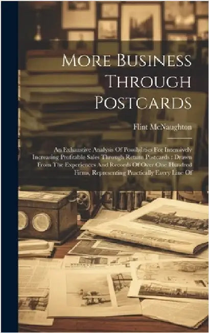 More Business Through Postcards: An Exhaustive Analysis Of Possibilities For Intensively Increasing Profitable Sales Through Return Postcards: Drawn F by McNaughton, Flint