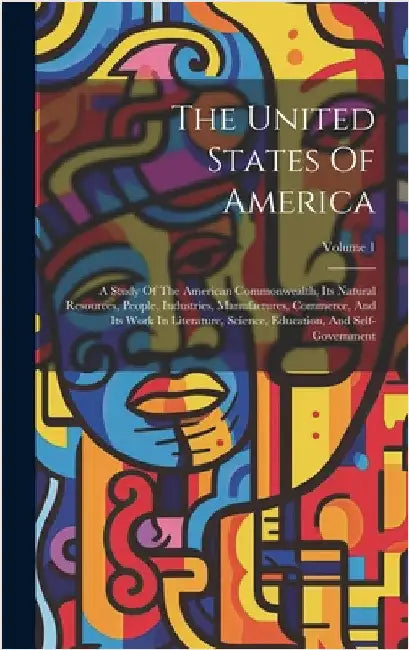The United States Of America: A Study Of The American Commonwealth, Its Natural Resources, People, Industries, Manufactures, Commerce, And Its Work by Anonymous