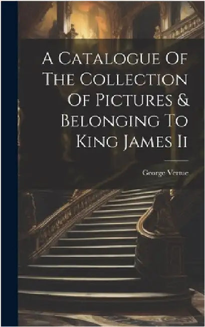 A Catalogue Of The Collection Of Pictures & Belonging To King James Ii by Vertue, George