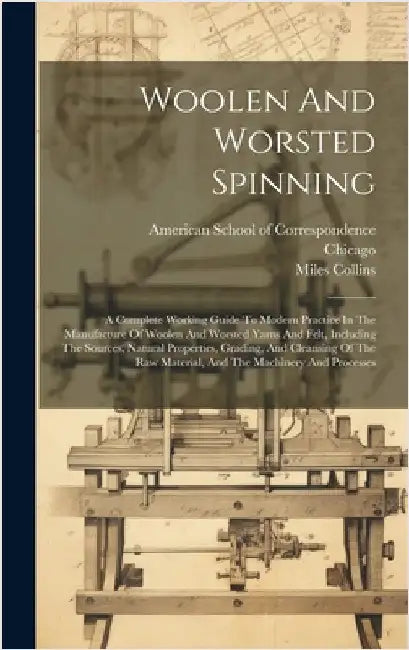 Woolen And Worsted Spinning: A Complete Working Guide To Modern Practice In The Manufacture Of Woolen And Worsted Yarns And Felt, Including The Sou by American School of Correspondence