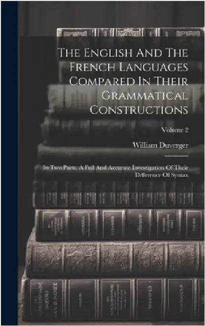 The English And The French Languages Compared In Their Grammatical Constructions: In Two Parts. A Full And Accurate Investigation Of Their Difference by Duverger, William