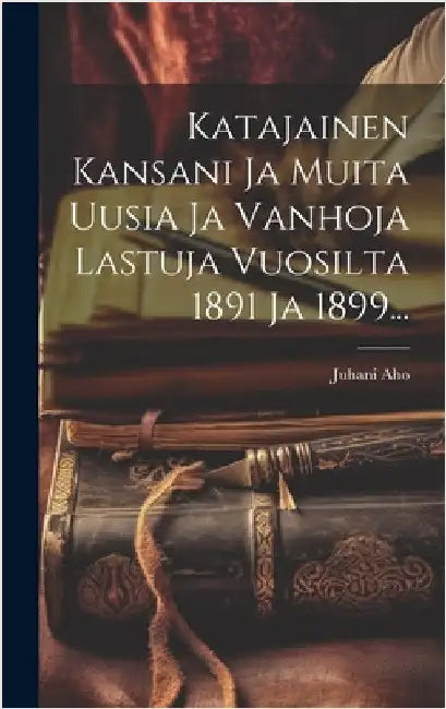 Katajainen Kansani Ja Muita Uusia Ja Vanhoja Lastuja Vuosilta 1891 Ja 1899... by Aho, Juhani