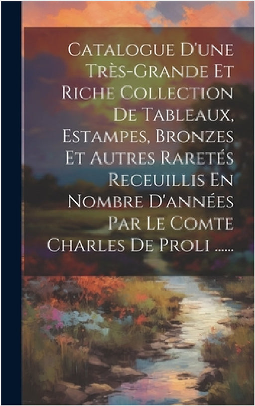 Catalogue D'une Très-grande Et Riche Collection De Tableaux, Estampes, Bronzes Et Autres Raretés Receuillis En Nombre D'années Par Le Comte Charles De by Anonymous
