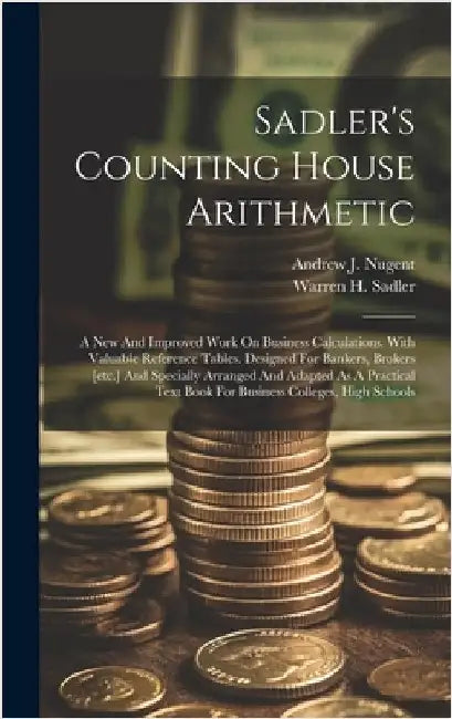 Sadler's Counting House Arithmetic: A New And Improved Work On Business Calculations. With Valuable Reference Tables. Designed For Bankers, Brokers [e by Sadler, Warren H.