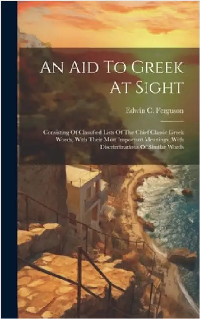 An Aid To Greek At Sight: Consisting Of Classified Lists Of The Chief Classic Greek Words, With Their Most Important Meanings, With Discriminati by Ferguson, Edwin C.