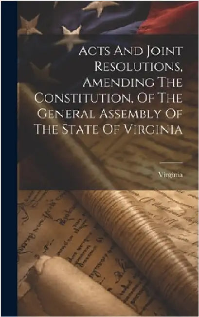 Acts And Joint Resolutions, Amending The Constitution, Of The General Assembly Of The State Of Virginia by Virginia