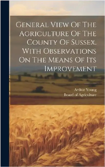 General View Of The Agriculture Of The County Of Sussex. With Observations On The Means Of Its Improvement by Young, Arthur
