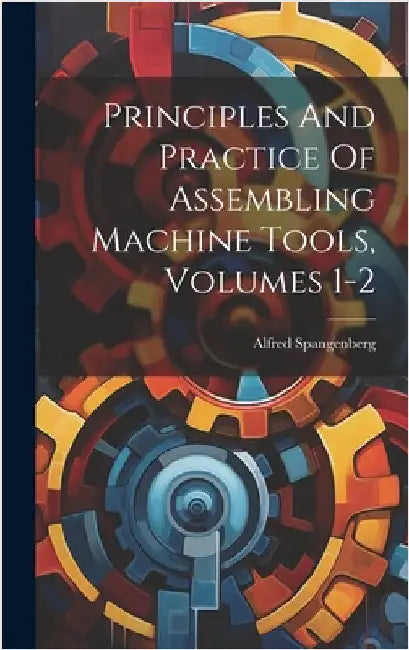 Principles And Practice Of Assembling Machine Tools, Volumes 1-2 by Spangenberg, Alfred