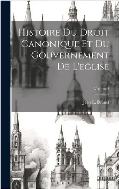 Histoire Du Droit Canonique Et Du Gouvernement De L'eglise; Volume 2 by Brunet, Jean L.
