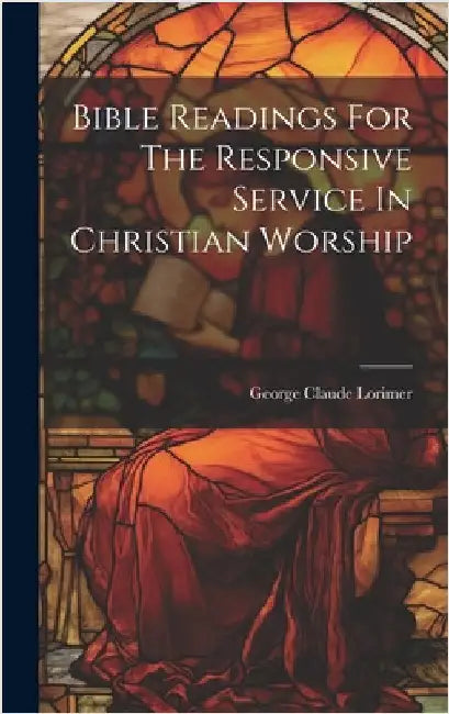 Bible Readings For The Responsive Service In Christian Worship by Lorimer, George Claude