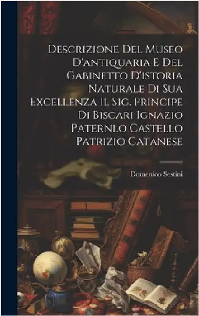 Descrizione Del Museo D'antiquaria E Del Gabinetto D'istoria Naturale Di Sua Excellenza Il Sig. Principe Di Biscari Ignazio Paternlo Castello Patrizio by Sestini, Domenico