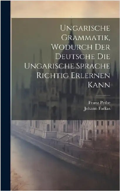 Ungarische Grammatik, Wodurch Der Deutsche Die Ungarische Sprache Richtig Erlernen Kann by Farkas, Johann