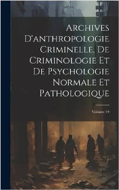 Archives D'anthropologie Criminelle, De Criminologie Et De Psychologie Normale Et Pathologique; Volume 19 by Anonymous