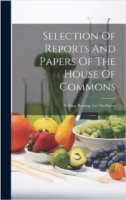 Selection Of Reports And Papers Of The House Of Commons: Malting, Brewing And Distillation by Anonymous