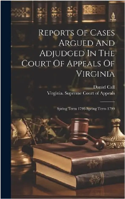 Reports Of Cases Argued And Adjudged In The Court Of Appeals Of Virginia: Spring Term 1798-spring Term 1799 by Virginia Supreme Court of Appeals