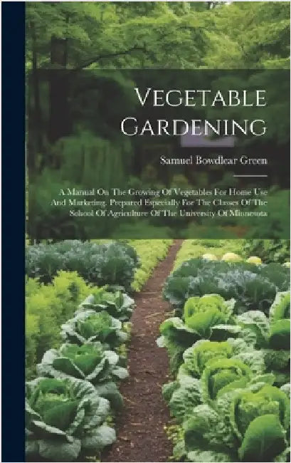 Vegetable Gardening: A Manual On The Growing Of Vegetables For Home Use And Marketing. Prepared Especially For The Classes Of The School Of by Green, Samuel Bowdlear