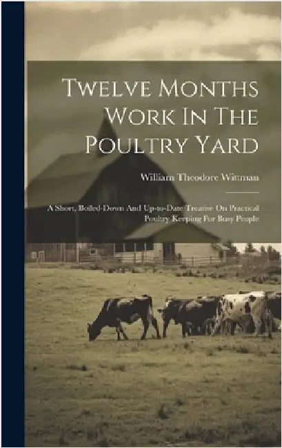 Twelve Months Work In The Poultry Yard: A Short, Boiled-down And Up-to-date Treatise On Practical Poultry Keeping For Busy People by Wittman, William Theodore