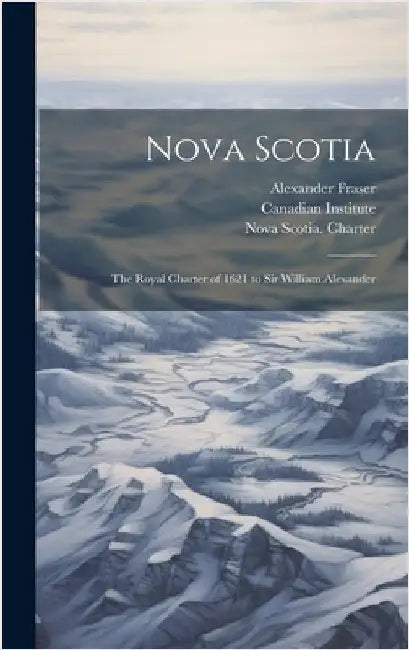 Nova Scotia: The Royal Charter of 1621 to Sir William Alexander by Fraser, Alexander 1860-1936