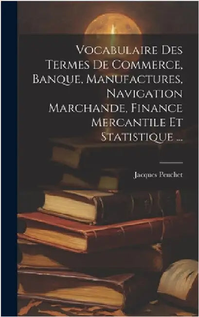 Vocabulaire Des Termes De Commerce, Banque, Manufactures, Navigation Marchande, Finance Mercantile Et Statistique ... by Peuchet, Jacques