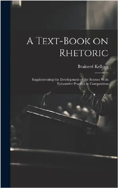 A Text-book on Rhetoric: Supplementing the Development of the Science With Exhaustive Practice in Composition by Kellogg, Brainerd