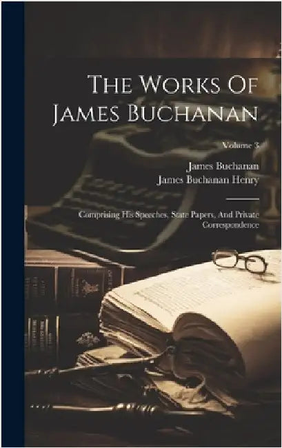 The Works Of James Buchanan: Comprising His Speeches, State Papers, And Private Correspondence; Volume 3 by Buchanan, James