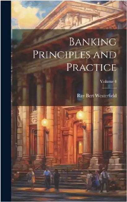 Banking Principles and Practice; Volume 4 by Westerfield, Ray Bert 1884-1961