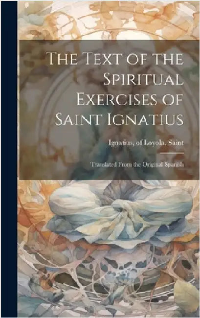 The Text of the Spiritual Exercises of Saint Ignatius: Translated From the Original Spanish by Ignatius, Of Loyola Saint