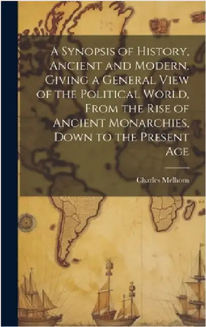 A Synopsis of History, Ancient and Modern. Giving a General View of the Political World, From the Rise of Ancient Monarchies, Down to the Present Age by Melhorn, Charles