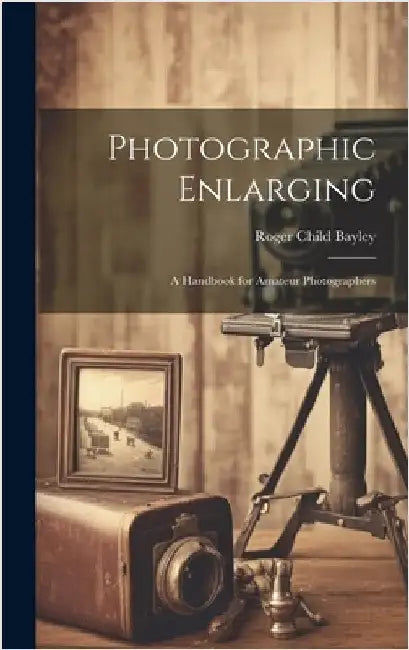 Photographic Enlarging: A Handbook for Amateur Photographers by Bayley, Roger Child 1869-
