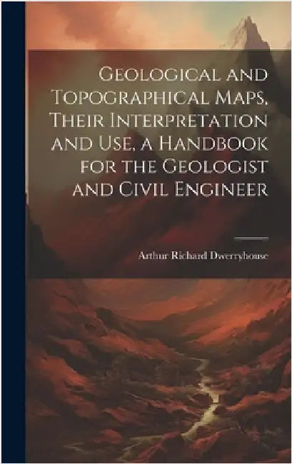 Geological and Topographical Maps, Their Interpretation and Use, a Handbook for the Geologist and Civil Engineer by Dwerryhouse, Arthur Richard B. 1867