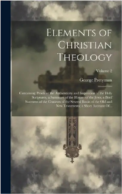 Elements of Christian Theology: Containing Proofs of the Authenticity and Inspiration of the Holy Scriptures; a Summary of the History of the Jews; a by Pretyman, George 1750-1827