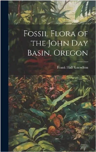 Fossil Flora of the John Day Basin, Oregon by Knowlton, Frank Hall 1860-1926