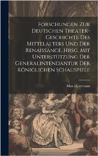 Forschungen zur deutschen Theater-geschichte des Mittelalters und der Renaissance. Hrsg. mit unterstützung der Generalintendantur der Königlichen Scha by Herrmann, Max 1865-1943