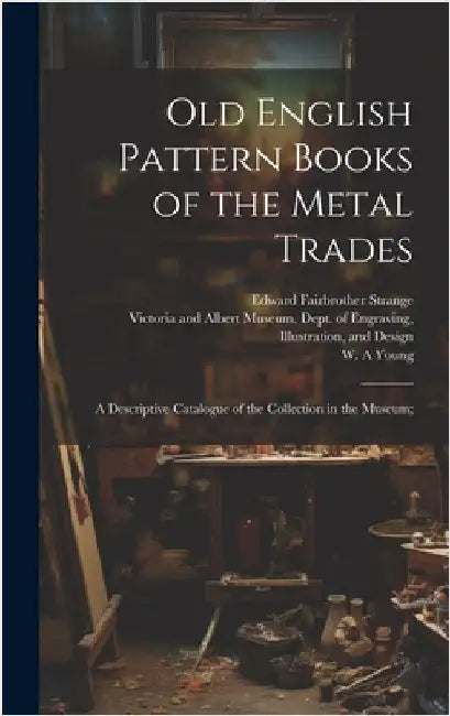 Old English Pattern Books of the Metal Trades; a Descriptive Catalogue of the Collection in the Museum; by Victoria and Albert Museum Dept of