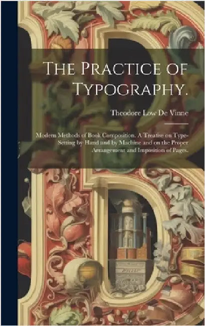 The Practice of Typography.: Modern Methods of Book Composition. A Treatise on Type-setting by Hand and by Machine and on the Proper Arrangement an by De Vinne, Theodore Low 1828-1914