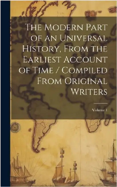 The Modern Part of an Universal History, From the Earliest Account of Time / Compiled From Original Writers; Volume 1 by Anonymous