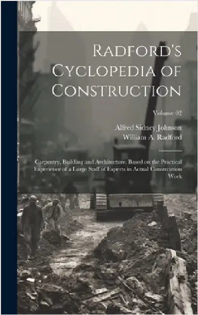 Radford's Cyclopedia of Construction; Carpentry, Building and Architecture. Based on the Practical Experience of a Large Staff of Experts in Actual Co by Johnson, Alfred Sidney 1860-