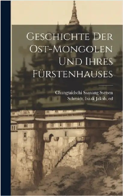 Geschichte der Ost-Mongolen und ihres Fürstenhauses by Ssanang Ssetsen, Chungtaidschi