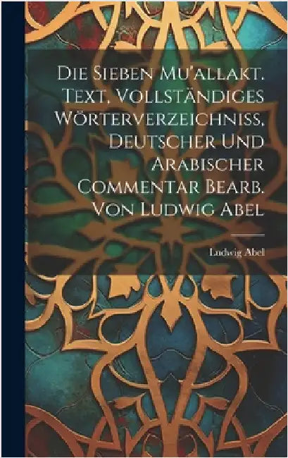 Die sieben Mu'allakt. Text, vollständiges Wörterverzeichniss, deutscher und arabischer Commentar bearb. von Ludwig Abel by Abel, Ludwig